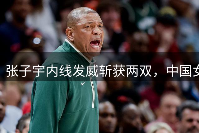 张子宇内线发威斩获两双，中国女篮末节领先