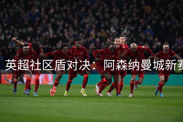 英超社区盾对决：阿森纳曼城新赛季首演，西甲两场揭幕战前瞻